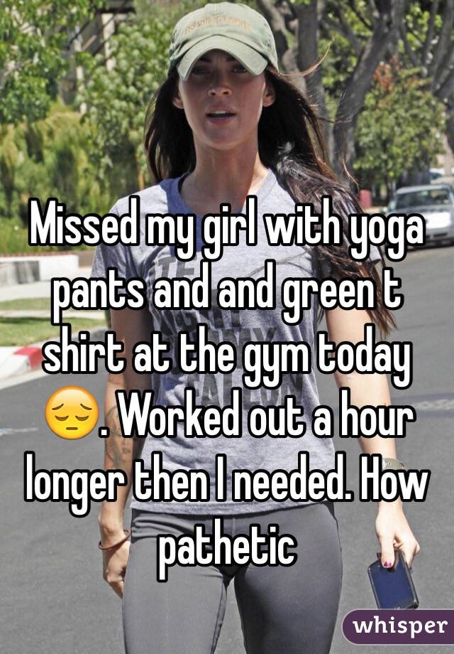 Missed my girl with yoga pants and and green t shirt at the gym today 😔. Worked out a hour longer then I needed. How pathetic 