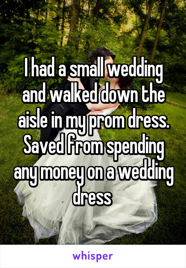 I had a small wedding and walked down the aisle in my prom dress. Saved from spending any money on a wedding dress 