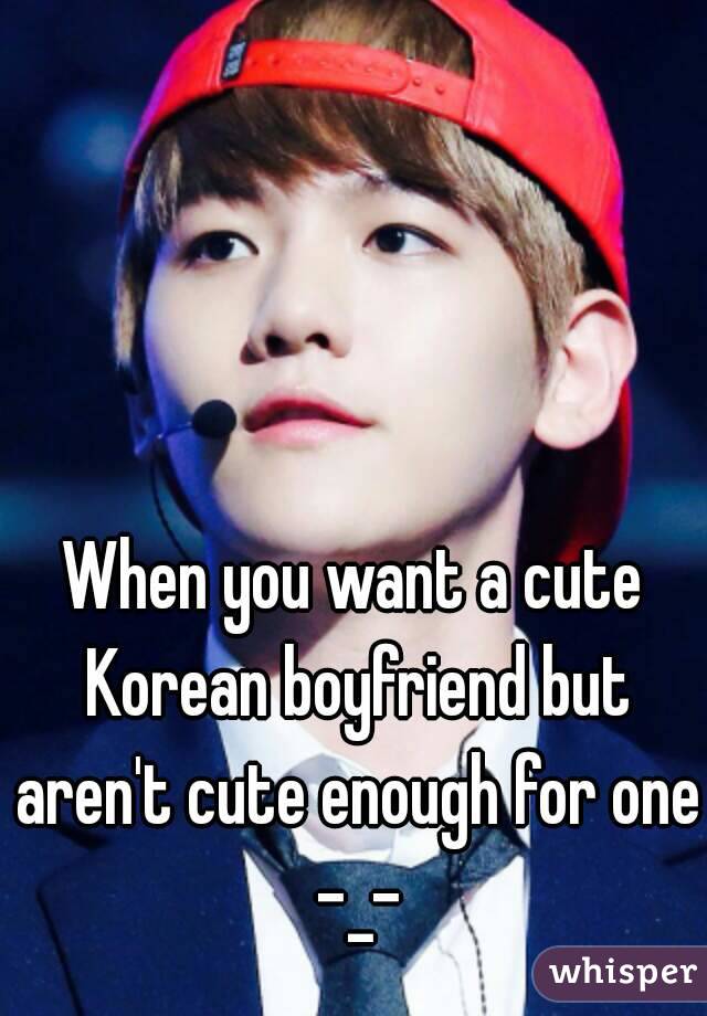 When you want a cute Korean boyfriend but aren't cute enough for one -_-
