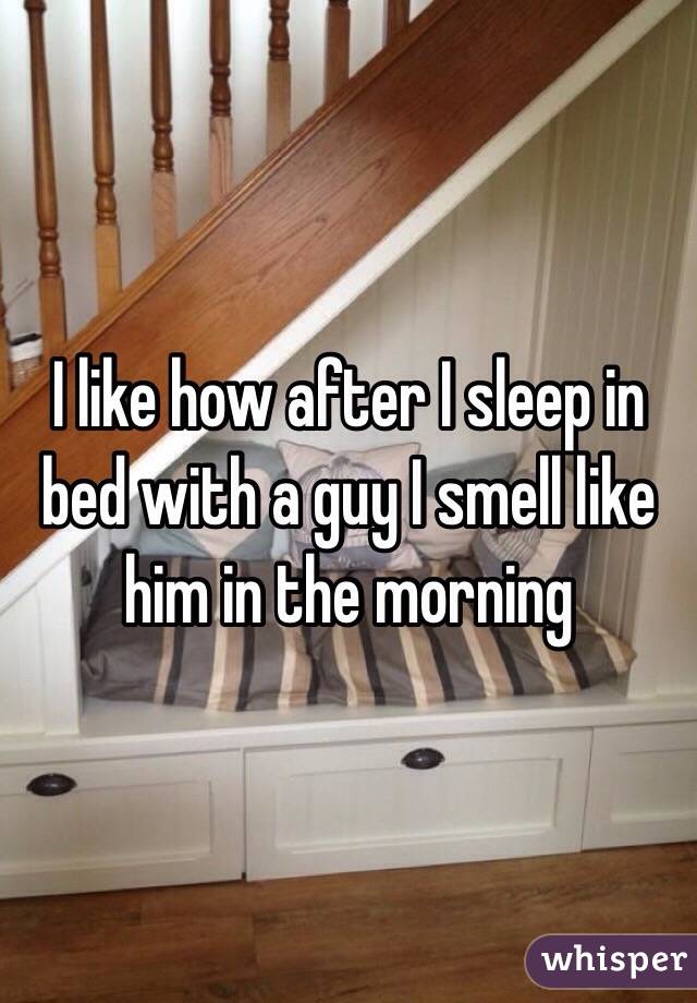 I like how after I sleep in bed with a guy I smell like him in the morning 