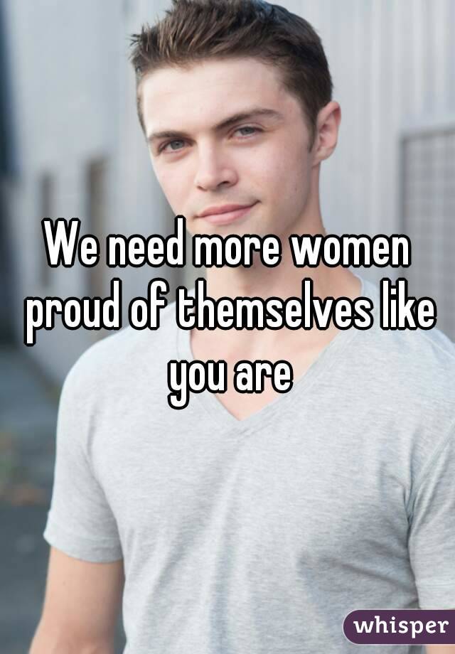 We need more women proud of themselves like you are