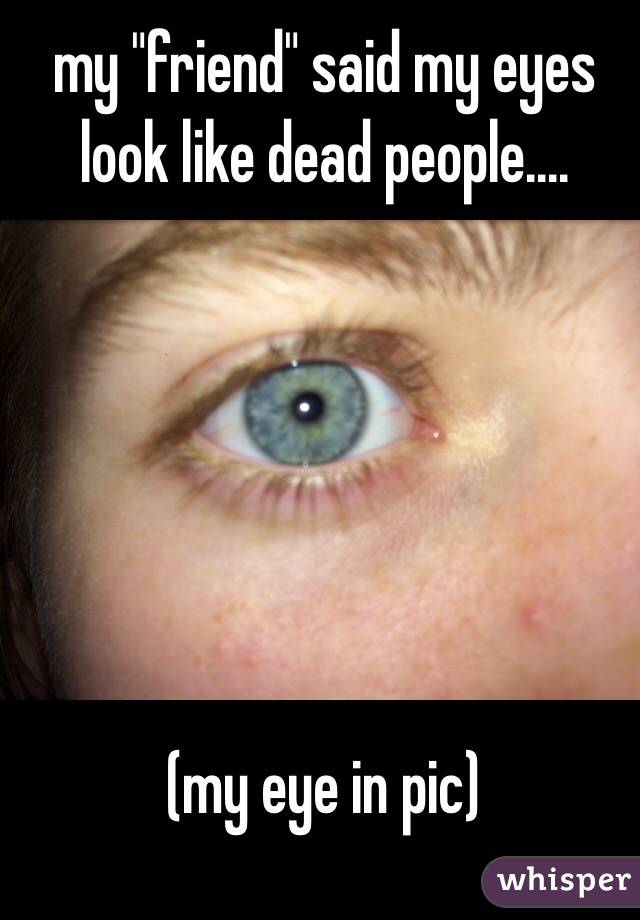 my "friend" said my eyes look like dead people.... 






(my eye in pic)