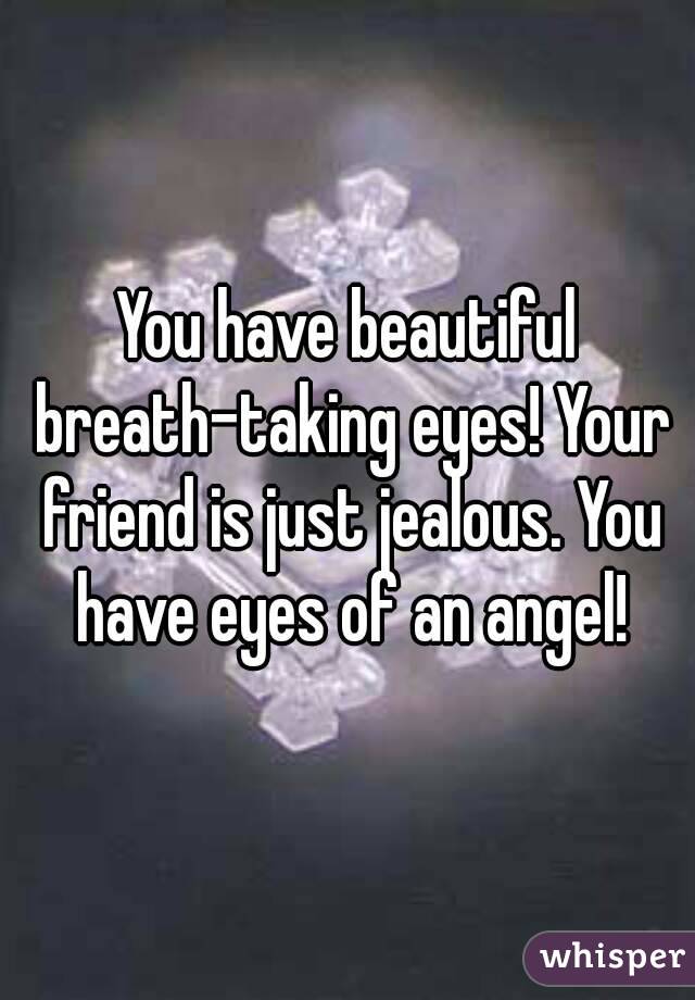 You have beautiful breath-taking eyes! Your friend is just jealous. You have eyes of an angel!