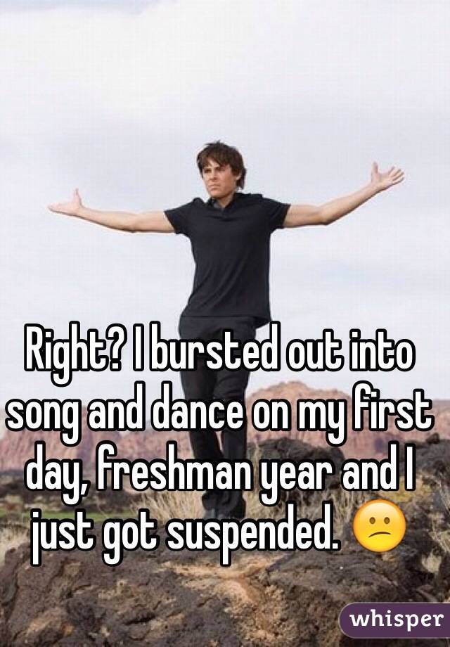 Right? I bursted out into song and dance on my first day, freshman year and I just got suspended. 😕