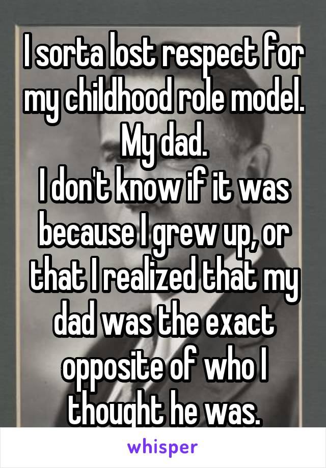 I sorta lost respect for my childhood role model. My dad.
I don't know if it was because I grew up, or that I realized that my dad was the exact opposite of who I thought he was.