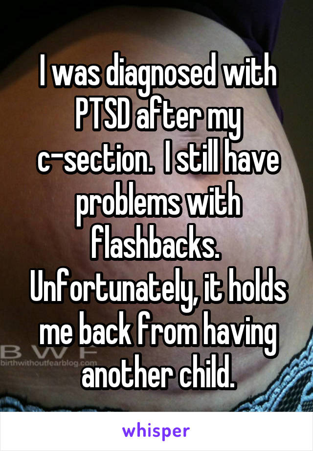 I was diagnosed with PTSD after my c-section.  I still have problems with flashbacks.  Unfortunately, it holds me back from having another child.