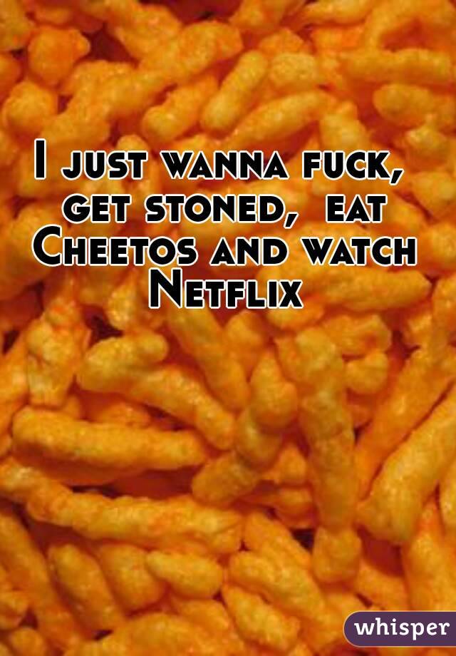 I just wanna fuck, get stoned,  eat Cheetos and watch Netflix 
