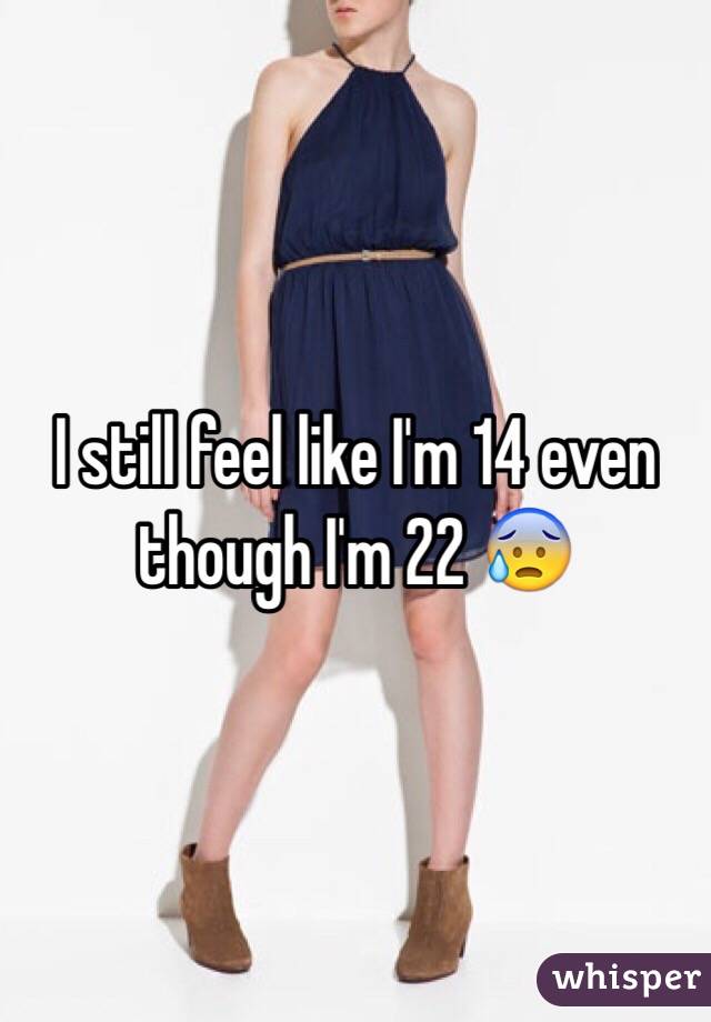 I still feel like I'm 14 even though I'm 22 😰