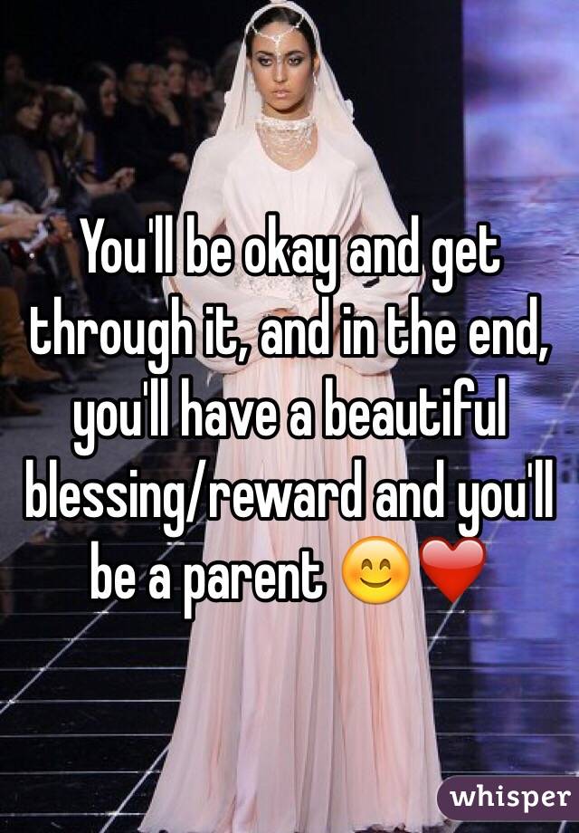 You'll be okay and get through it, and in the end, you'll have a beautiful blessing/reward and you'll be a parent 😊❤️