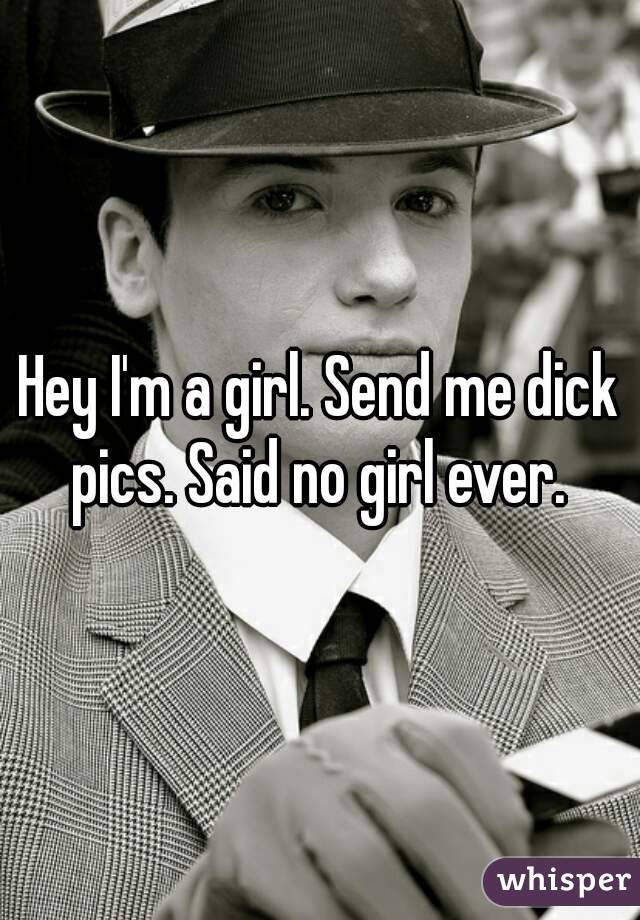 Hey I'm a girl. Send me dick pics. Said no girl ever. 