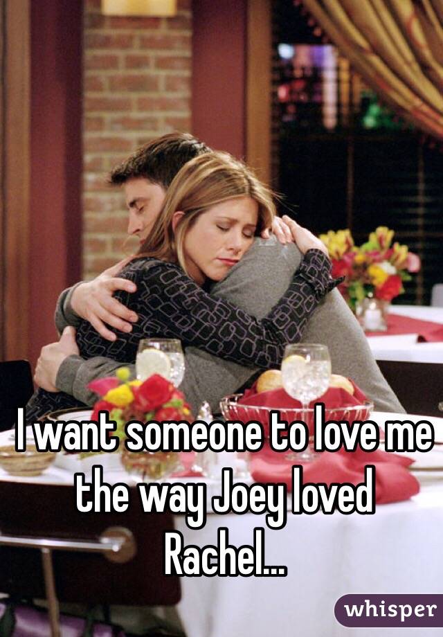 I want someone to love me the way Joey loved Rachel... 