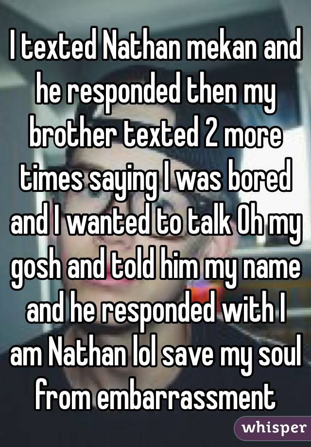 I texted Nathan mekan and he responded then my brother texted 2 more times saying I was bored and I wanted to talk Oh my gosh and told him my name and he responded with I am Nathan lol save my soul from embarrassment  