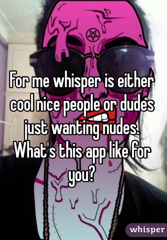 For me whisper is either cool nice people or dudes just wanting nudes. What's this app like for you?