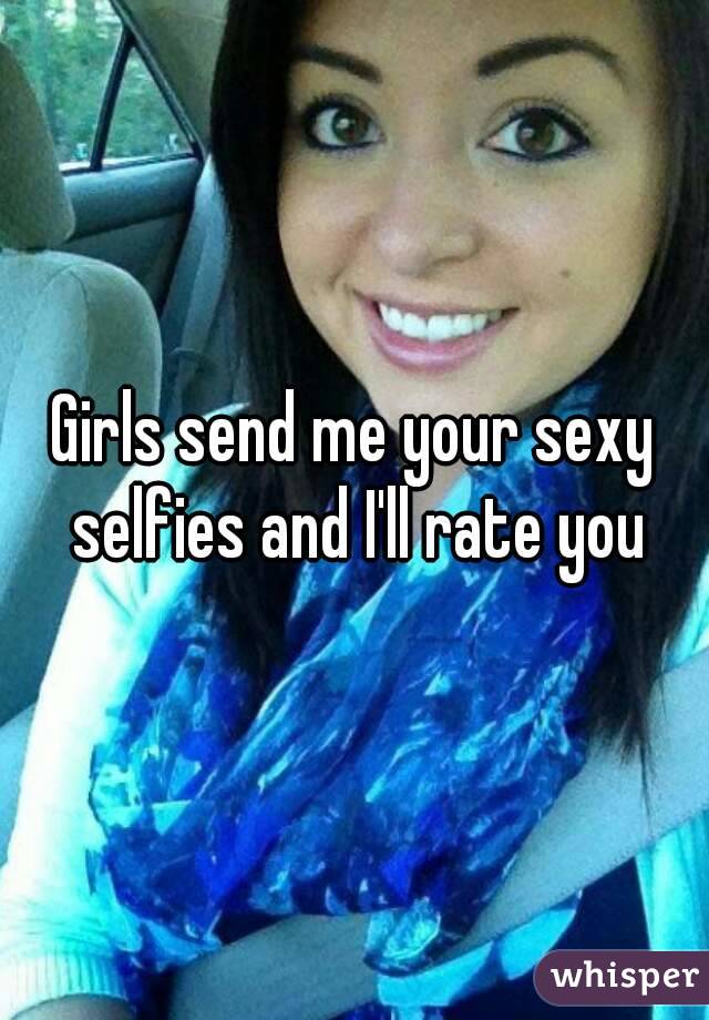 Girls send me your sexy selfies and I'll rate you