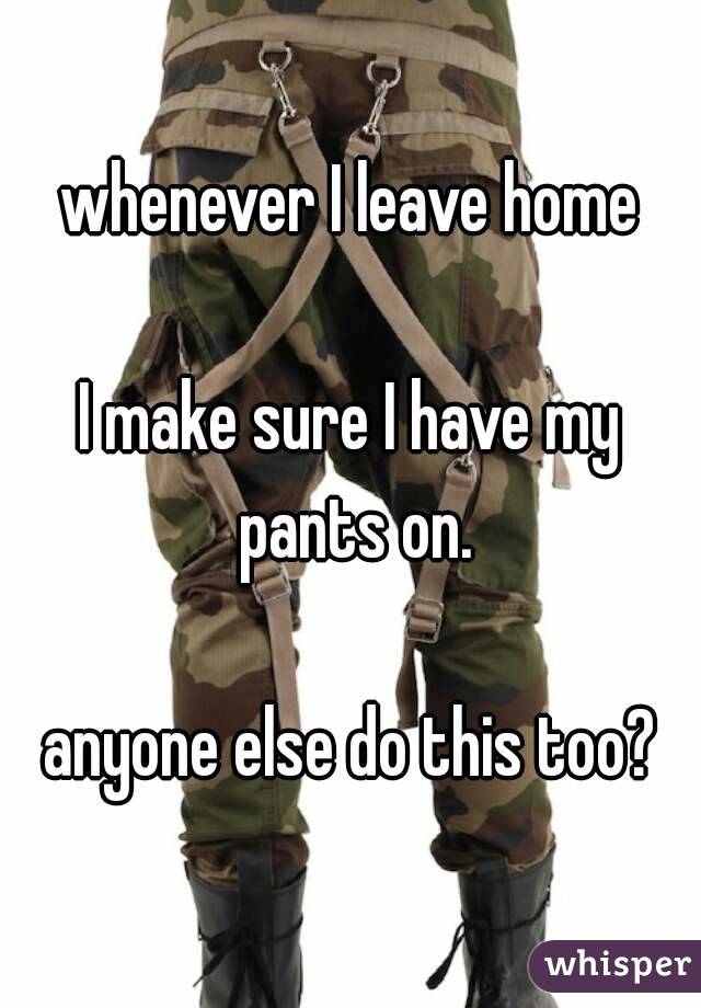whenever I leave home

I make sure I have my pants on.

anyone else do this too?