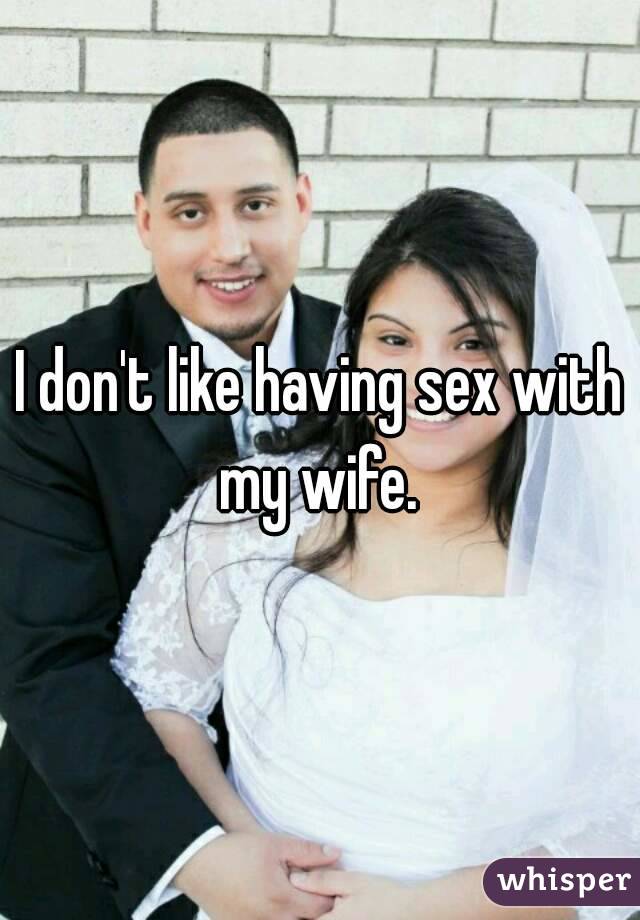 I don't like having sex with my wife. 