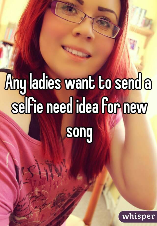 Any ladies want to send a selfie need idea for new song