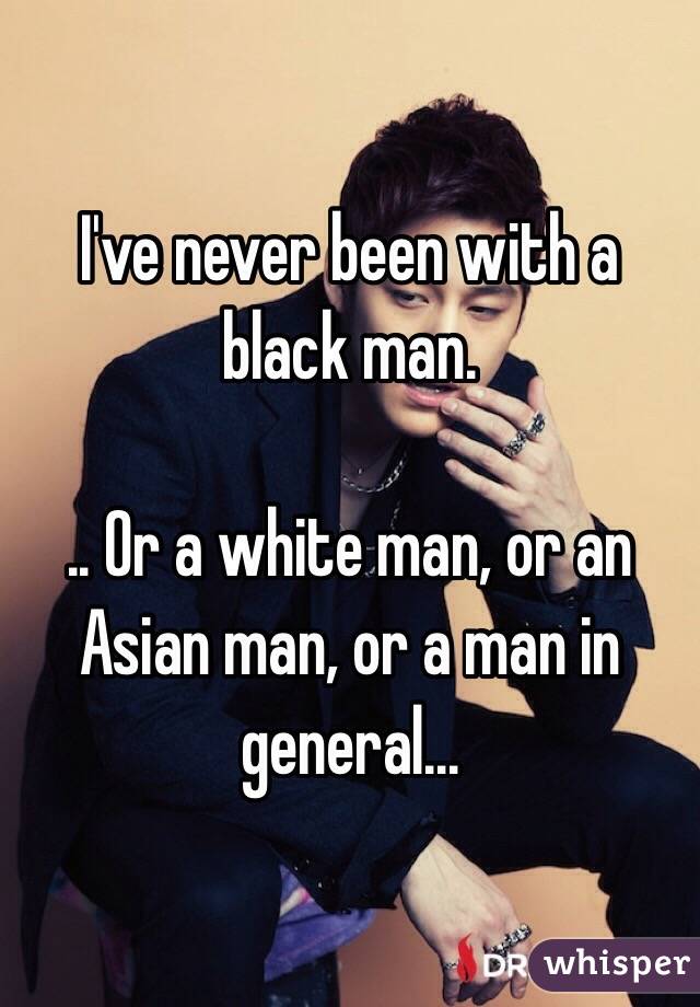 I've never been with a black man. 

.. Or a white man, or an Asian man, or a man in general...