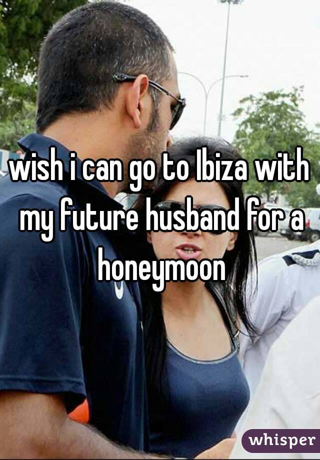 wish i can go to Ibiza with my future husband for a honeymoon
