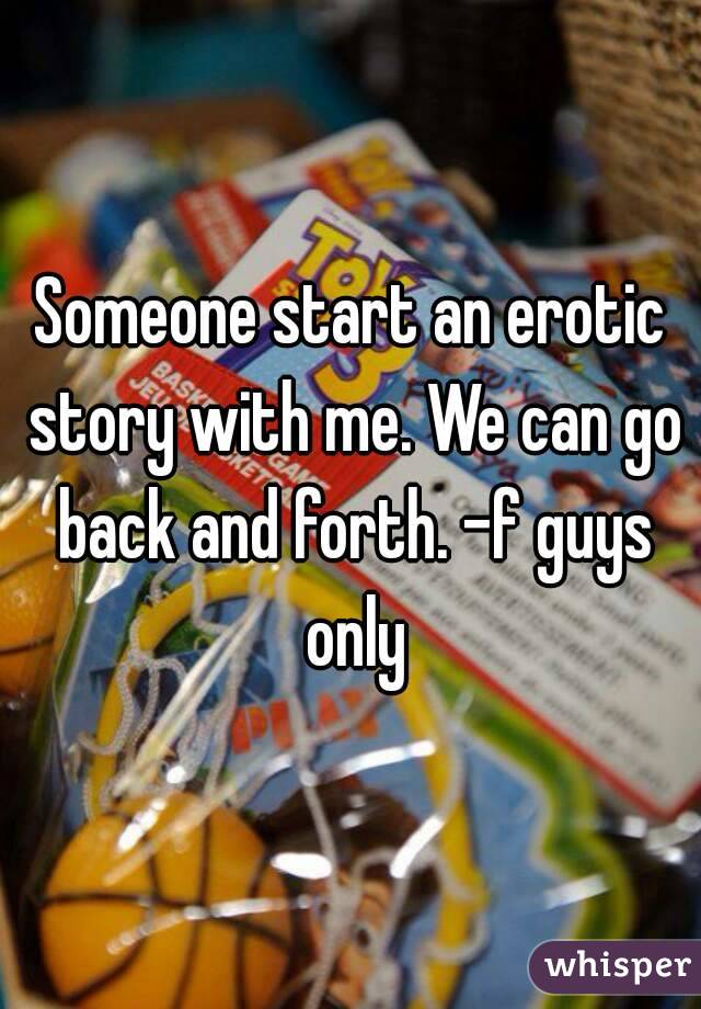 Someone start an erotic story with me. We can go back and forth. -f guys only
