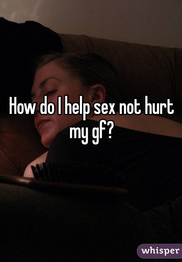 How do I help sex not hurt my gf?