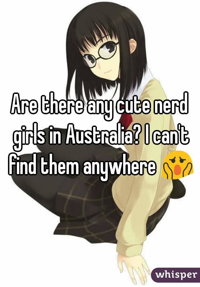 Are there any cute nerd girls in Australia? I can't find them anywhere 😱