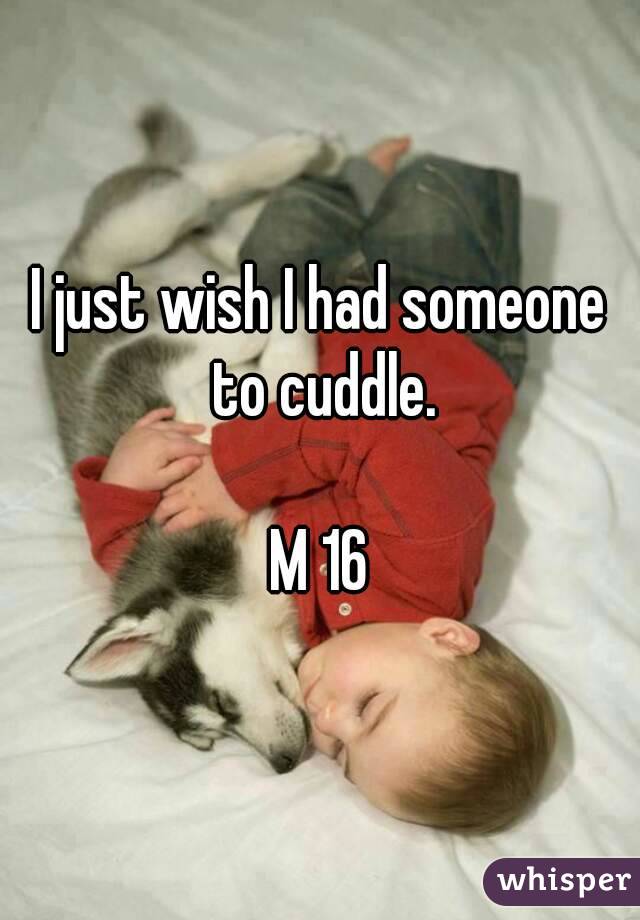 I just wish I had someone to cuddle.

M 16