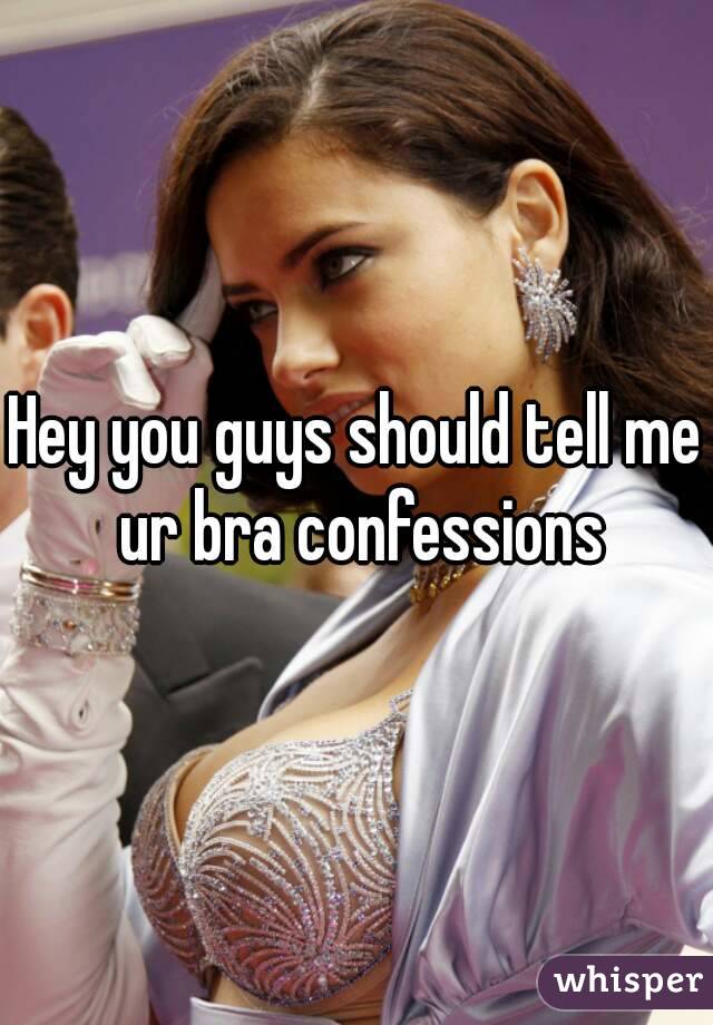 Hey you guys should tell me ur bra confessions