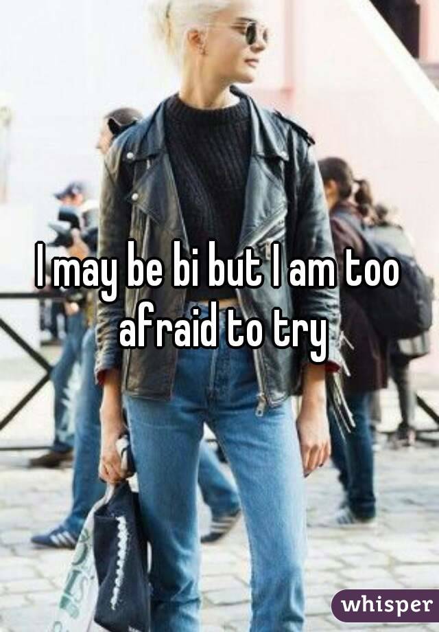I may be bi but I am too afraid to try