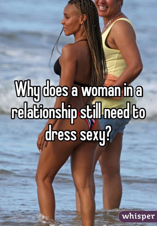 Why does a woman in a relationship still need to dress sexy?  