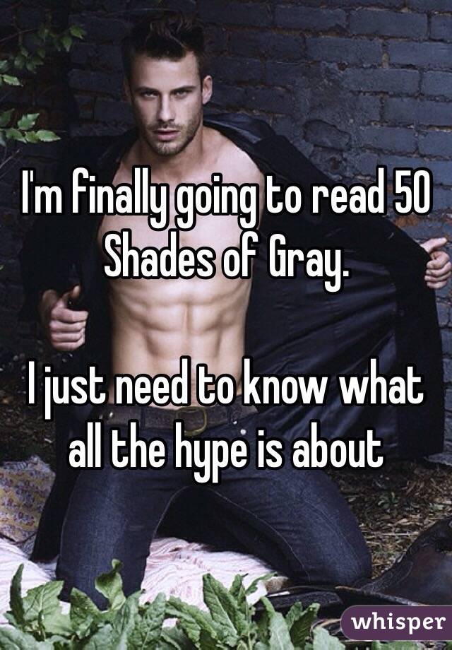 I'm finally going to read 50 Shades of Gray. 

I just need to know what all the hype is about 