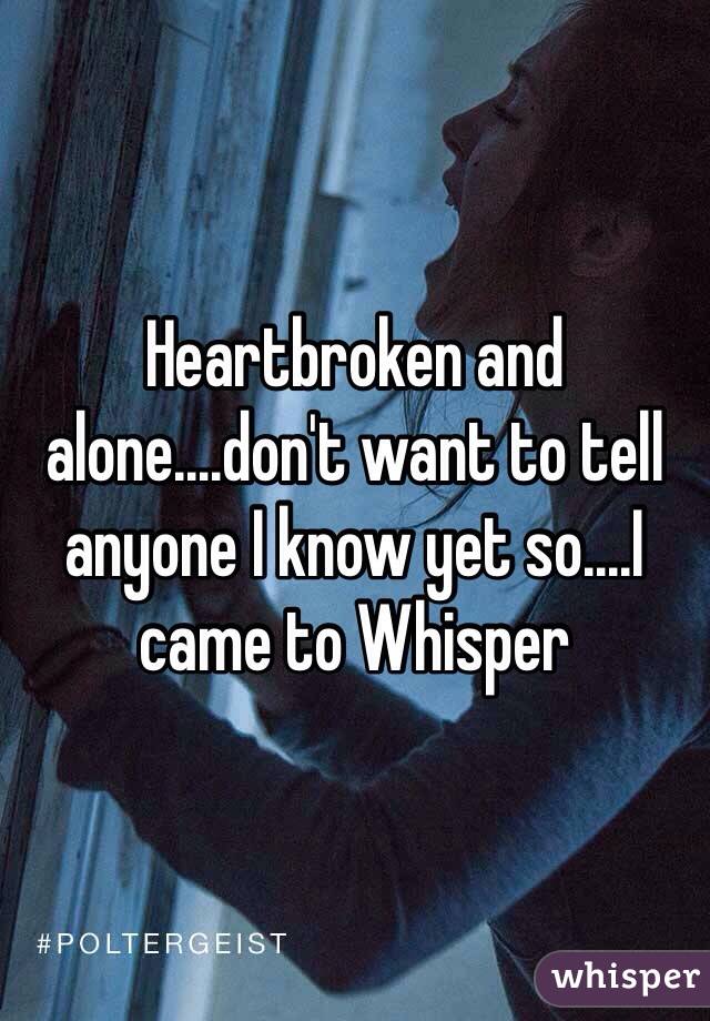 Heartbroken and alone....don't want to tell anyone I know yet so....I came to Whisper