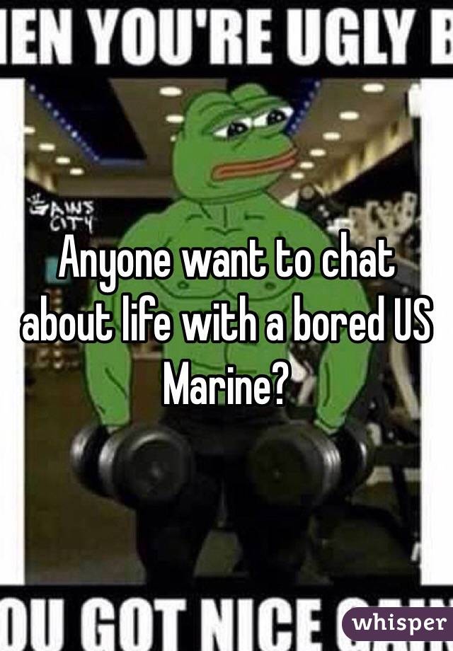 Anyone want to chat about life with a bored US Marine?
