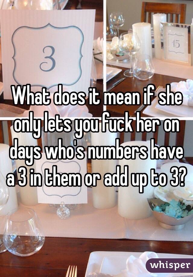 What does it mean if she only lets you fuck her on days who's numbers have a 3 in them or add up to 3?