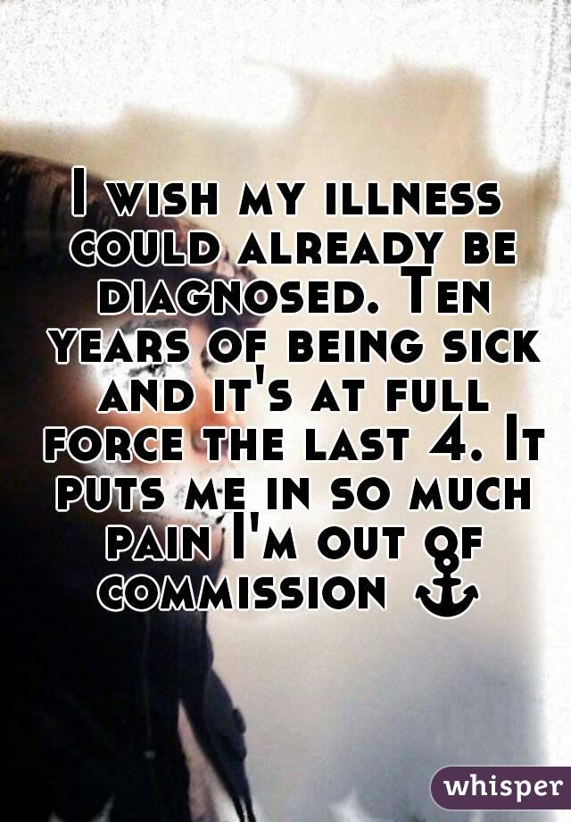 I wish my illness could already be diagnosed. Ten years of being sick and it's at full force the last 4. It puts me in so much pain I'm out of commission ⚓