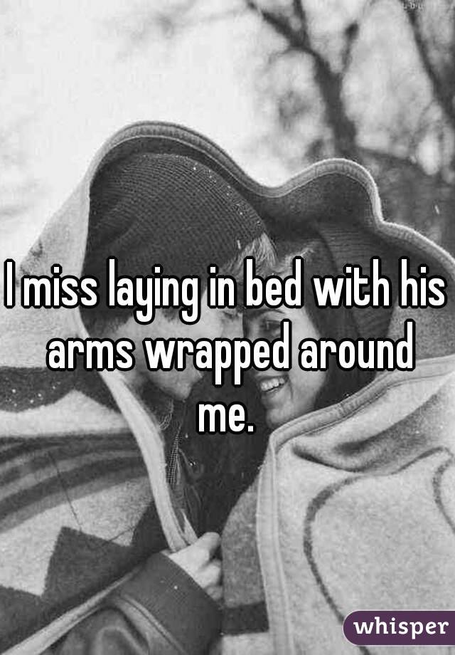 I miss laying in bed with his arms wrapped around me. 