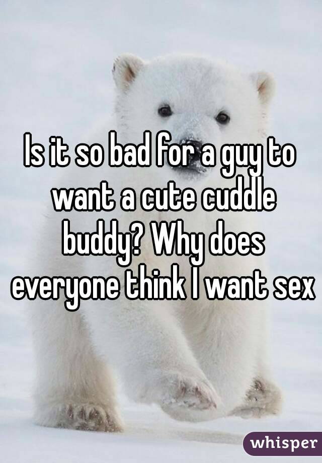Is it so bad for a guy to want a cute cuddle buddy? Why does everyone think I want sex