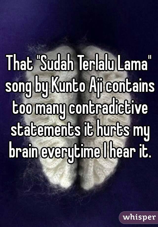 That "Sudah Terlalu Lama" song by Kunto Aji contains too many contradictive statements it hurts my brain everytime I hear it.