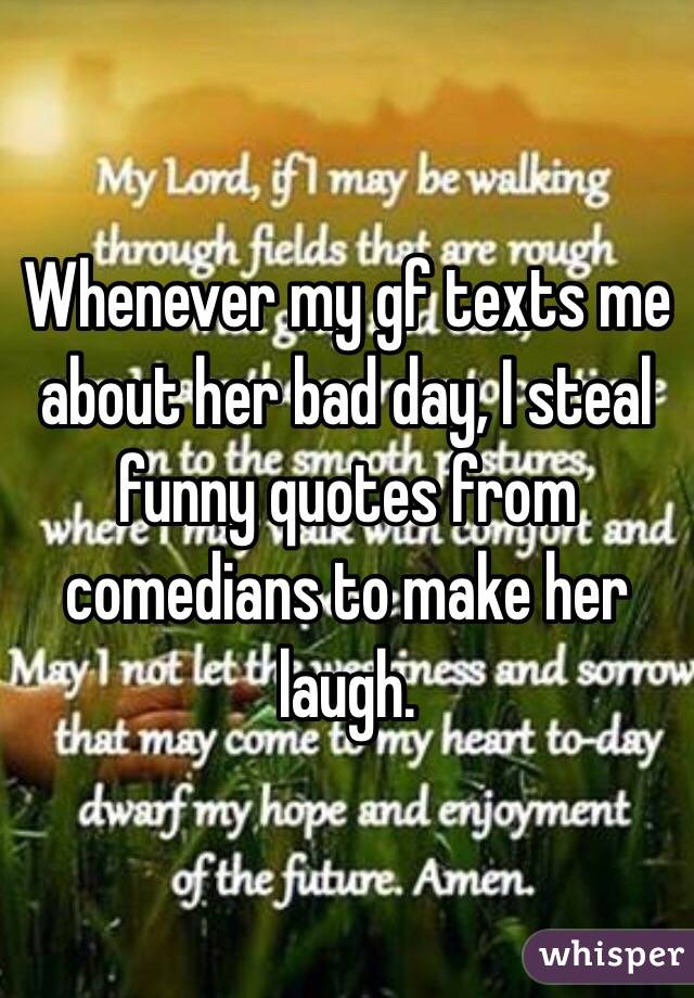 Whenever my gf texts me about her bad day, I steal funny quotes from comedians to make her laugh.