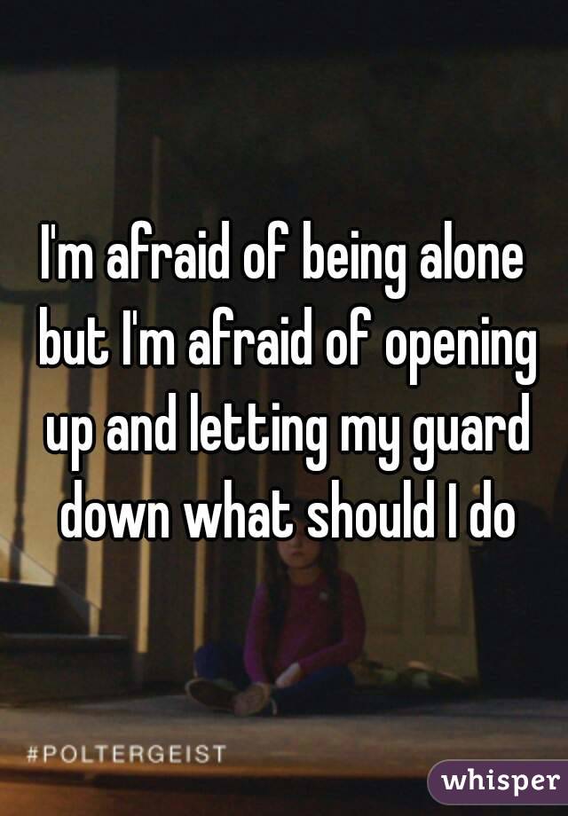 I'm afraid of being alone but I'm afraid of opening up and letting my guard down what should I do