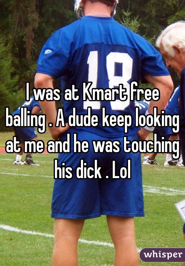 I was at Kmart free balling . A dude keep looking at me and he was touching his dick . Lol