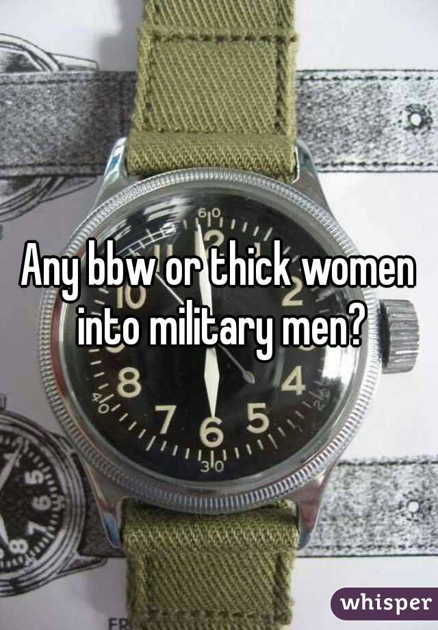 Any bbw or thick women into military men?