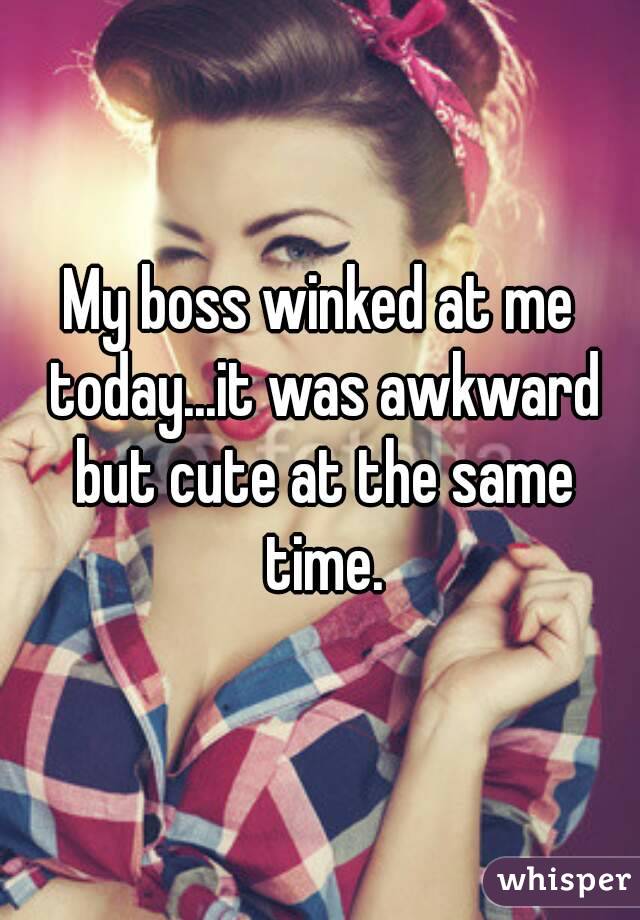 My boss winked at me today...it was awkward but cute at the same time.