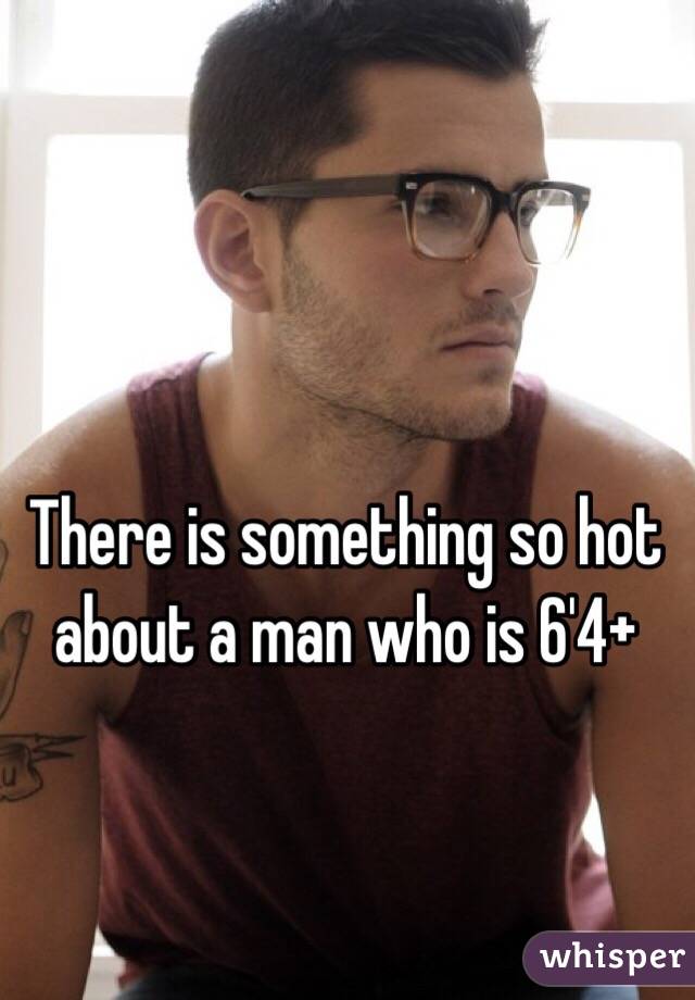 There is something so hot about a man who is 6'4+ 