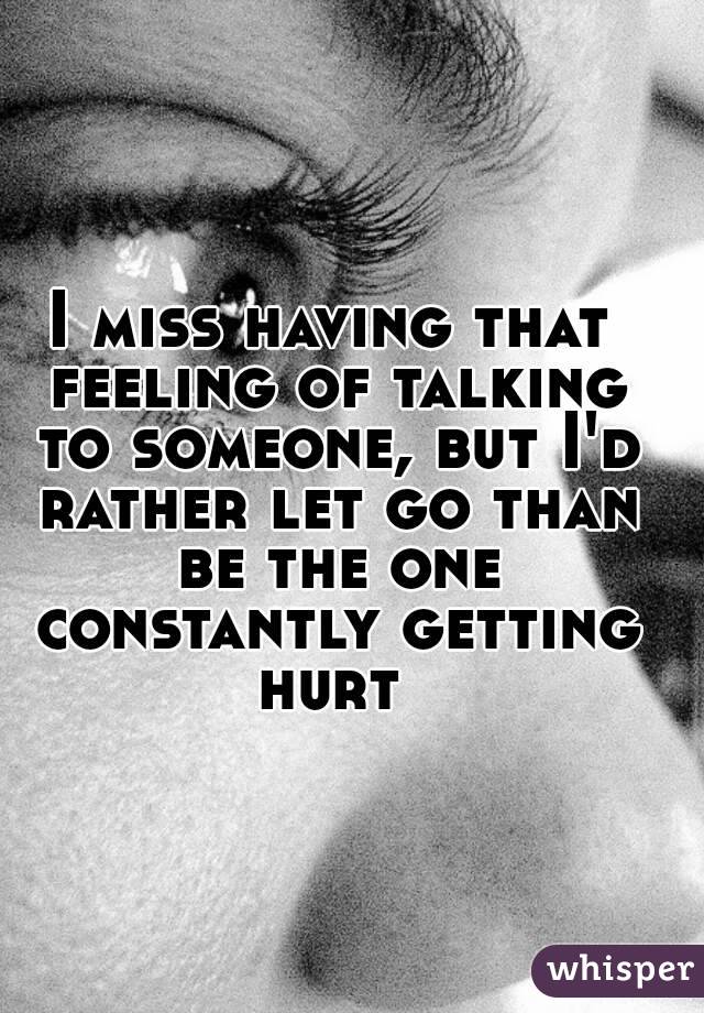 I miss having that feeling of talking to someone, but I'd rather let go than be the one constantly getting hurt 