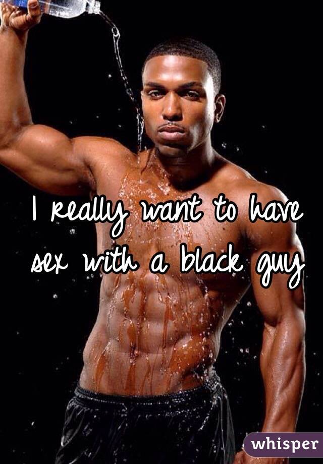 I really want to have sex with a black guy 