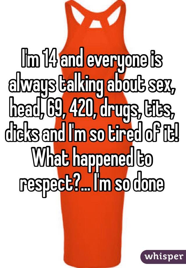 I'm 14 and everyone is always talking about sex, head, 69, 420, drugs, tits, dicks and I'm so tired of it! What happened to respect?... I'm so done