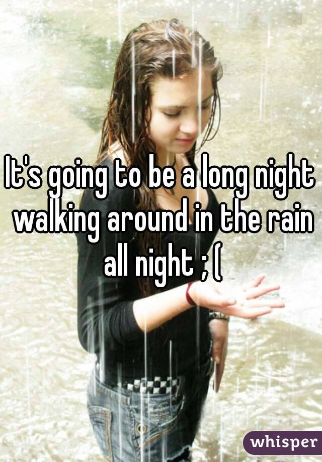 It's going to be a long night walking around in the rain all night ; (