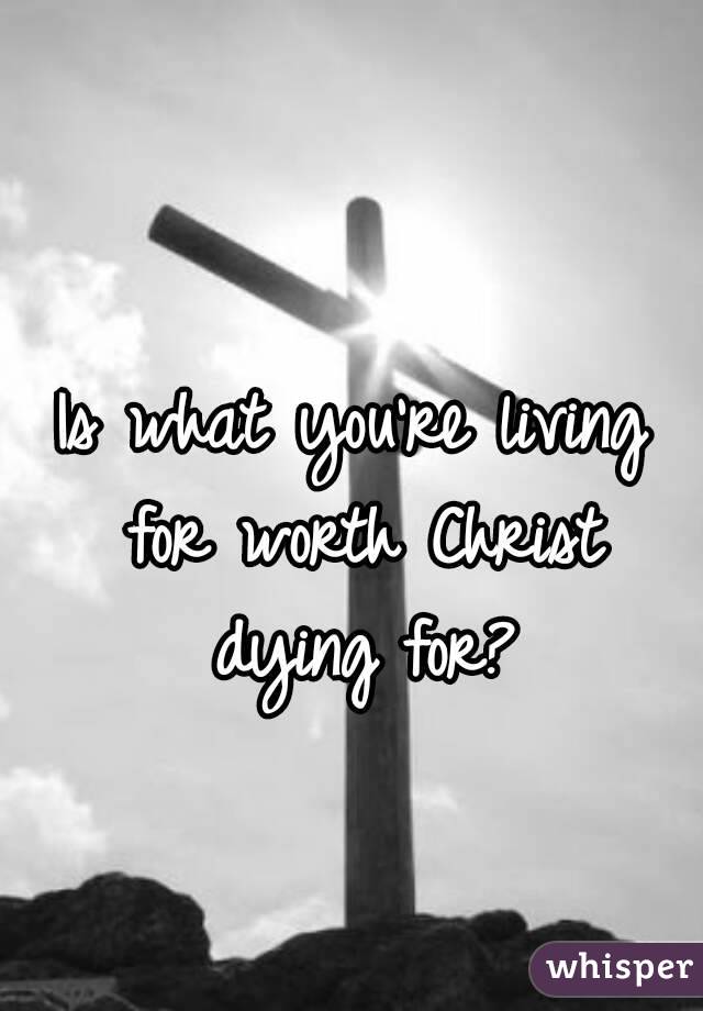 
Is what you're living for worth Christ dying for?