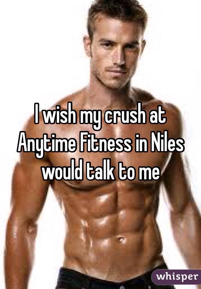 I wish my crush at Anytime Fitness in Niles would talk to me 
